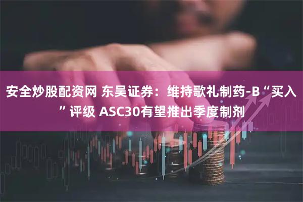 安全炒股配资网 东吴证券：维持歌礼制药-B“买入”评级 ASC30有望推出季度制剂