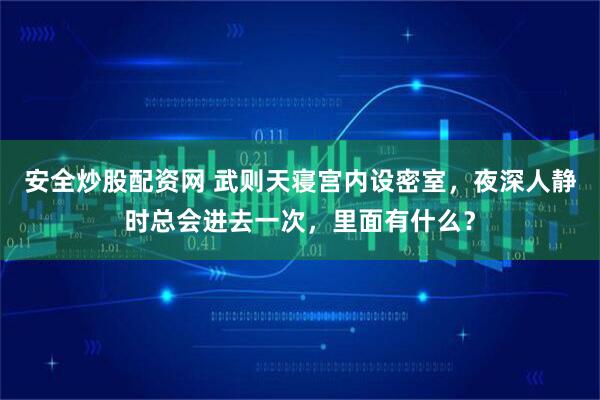 安全炒股配资网 武则天寝宫内设密室，夜深人静时总会进去一次，里面有什么？