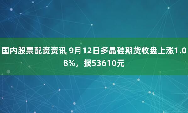 国内股票配资资讯 9月12日多晶硅期货收盘上涨1.08%，报53610元