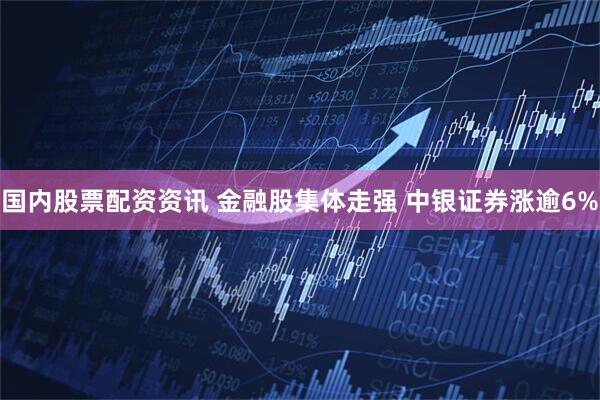 国内股票配资资讯 金融股集体走强 中银证券涨逾6%