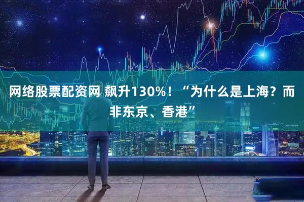 网络股票配资网 飙升130%！“为什么是上海？而非东京、香港”