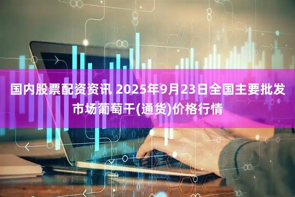 国内股票配资资讯 2025年9月23日全国主要批发市场葡萄干(通货)价格行情