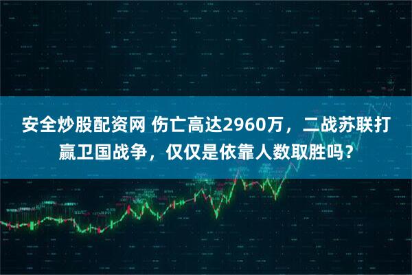 安全炒股配资网 伤亡高达2960万，二战苏联打赢卫国战争，仅仅是依靠人数取胜吗？