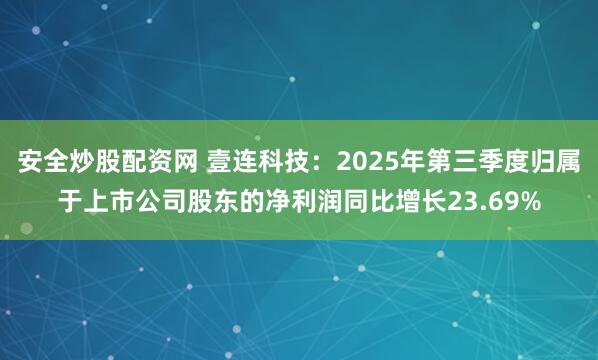 安全炒股配资网 壹连科技：2025年第三季度归属于上市公司股东的净利润同比增长23.69%