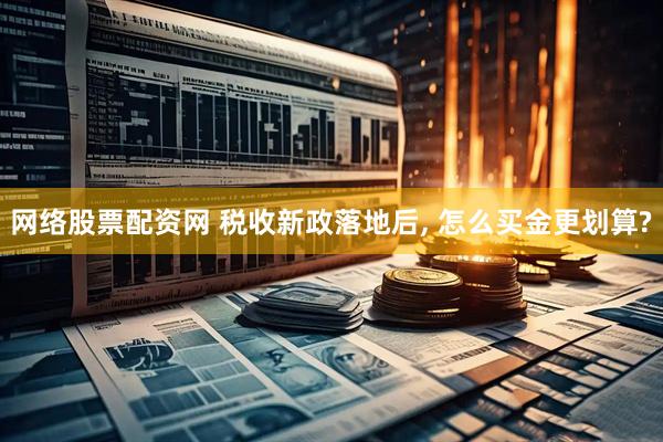 网络股票配资网 税收新政落地后, 怎么买金更划算?