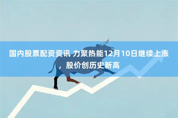 国内股票配资资讯 力聚热能12月10日继续上涨，股价创历史新高