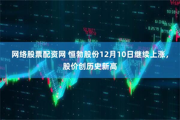 网络股票配资网 恒勃股份12月10日继续上涨，股价创历史新高