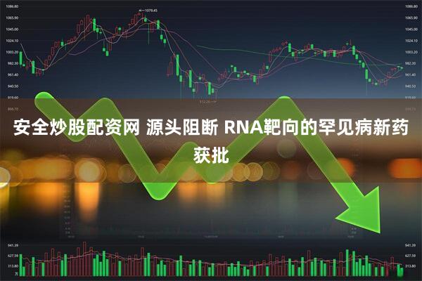 安全炒股配资网 源头阻断 RNA靶向的罕见病新药获批