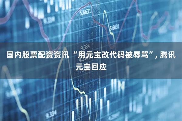 国内股票配资资讯 “用元宝改代码被辱骂”, 腾讯元宝回应
