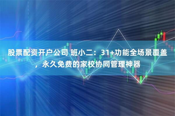 股票配资开户公司 班小二：31+功能全场景覆盖，永久免费的家校协同管理神器