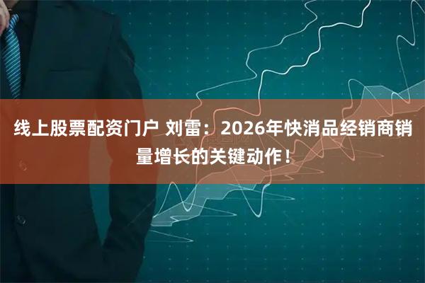 线上股票配资门户 刘雷：2026年快消品经销商销量增长的关键动作！