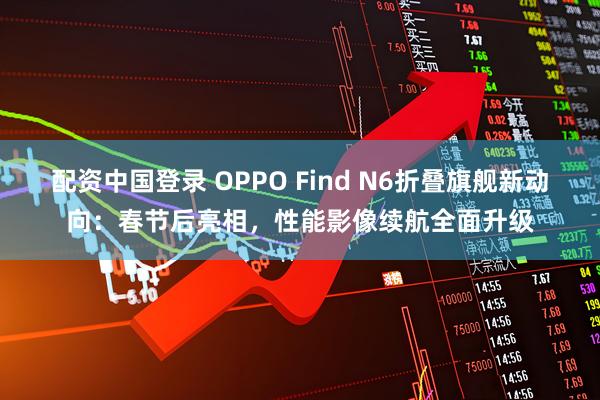 配资中国登录 OPPO Find N6折叠旗舰新动向：春节后亮相，性能影像续航全面升级