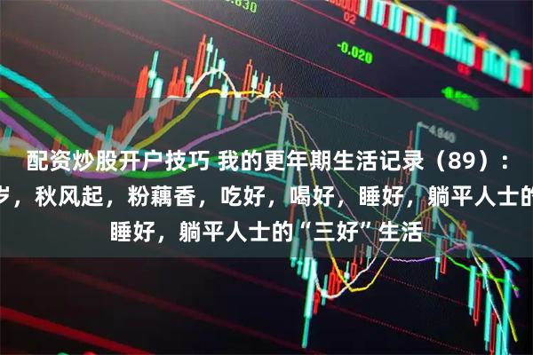 配资炒股开户技巧 我的更年期生活记录（89）：76年生，49岁，秋风起，粉藕香，吃好，喝好，睡好，躺平人士的“三好”生活