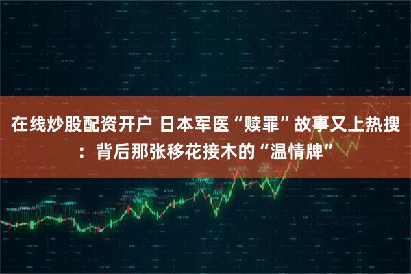 在线炒股配资开户 日本军医“赎罪”故事又上热搜：背后那张移花接木的“温情牌”