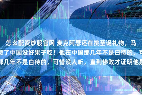 怎么配资炒股官网 麦克阿瑟还在挑圣诞礼物，马歇尔却在办公室叹气：惹了中国没好果子吃！他在中国那几年不是白待的，可惜没人听，直到惨败才证明他是对的