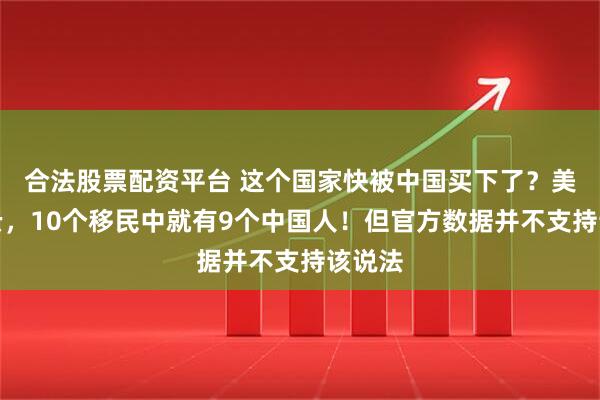 合法股票配资平台 这个国家快被中国买下了？美女如云，10个移民中就有9个中国人！但官方数据并不支持该说法