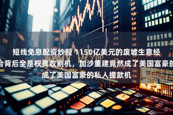 短线免息配资炒股 1150亿美元的废墟生意经，和平委员会背后全是权贵收割机，加沙重建竟然成了美国富豪的私人提款机