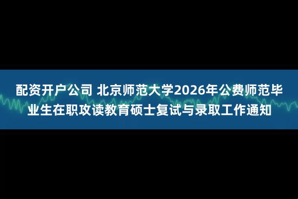 配资开户公司 北京师范大学2026年公费师范毕业生在职攻读教育硕士复试与录取工作通知