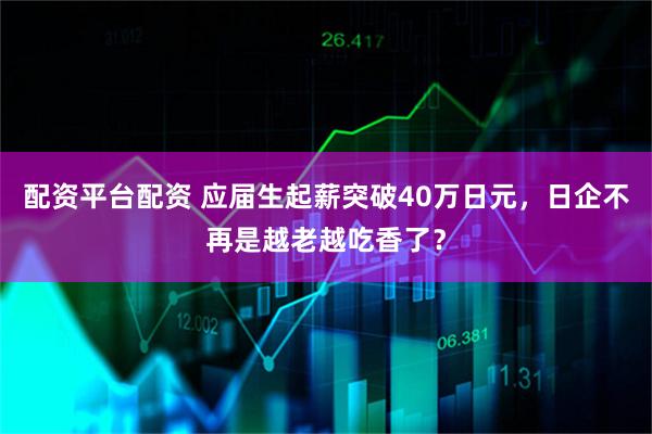 配资平台配资 应届生起薪突破40万日元，日企不再是越老越吃香了？