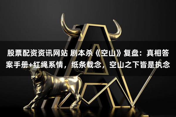 股票配资资讯网站 剧本杀《空山》复盘：真相答案手册+红绳系情，纸条载念，空山之下皆是执念