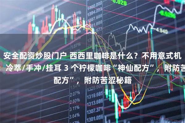 安全配资炒股门户 西西里咖啡是什么？不用意式机也能做：冷萃/手冲/挂耳 3 个柠檬咖啡“神仙配方”，附防苦涩秘籍