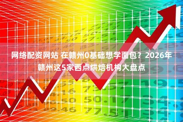 网络配资网站 在赣州0基础想学面包？2026年赣州这5家西点烘焙机构大盘点