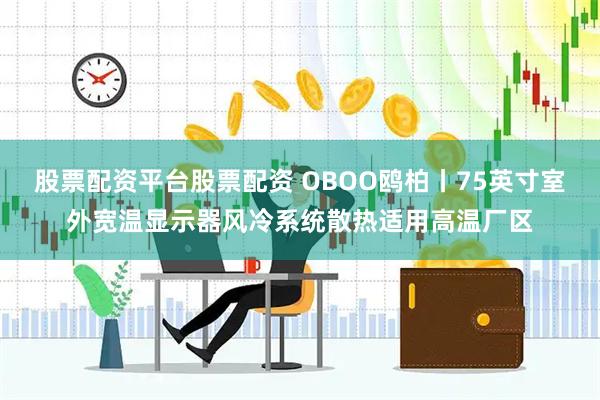 股票配资平台股票配资 OBOO鸥柏丨75英寸室外宽温显示器风冷系统散热适用高温厂区