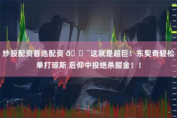 炒股配资首选配资 🚨这就是超巨！东契奇轻松单打琼斯 后仰中投绝杀掘金！！