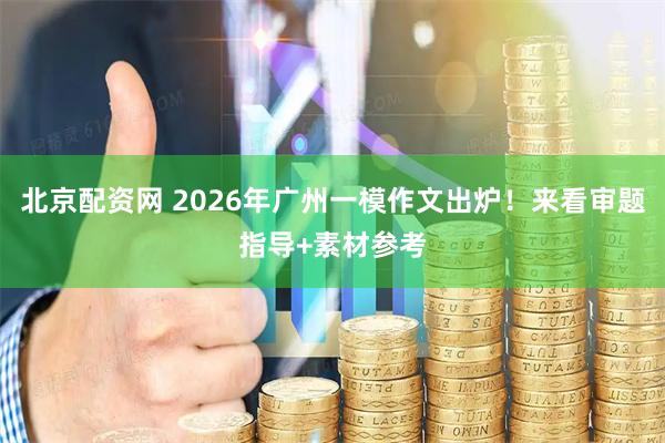 北京配资网 2026年广州一模作文出炉！来看审题指导+素材参考