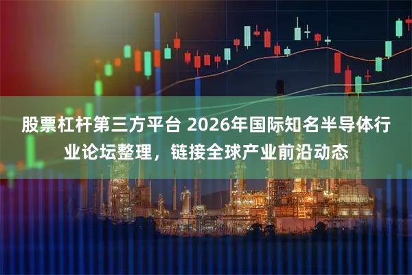 股票杠杆第三方平台 2026年国际知名半导体行业论坛整理，链接全球产业前沿动态