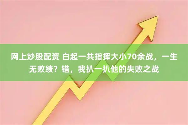 网上炒股配资 白起一共指挥大小70余战，一生无败绩？错，我扒一扒他的失败之战
