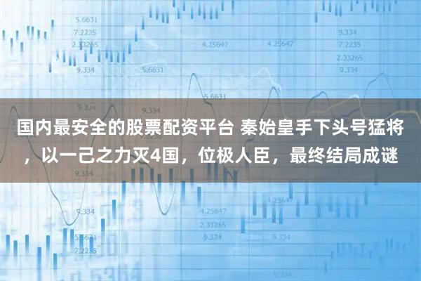 国内最安全的股票配资平台 秦始皇手下头号猛将，以一己之力灭4国，位极人臣，最终结局成谜