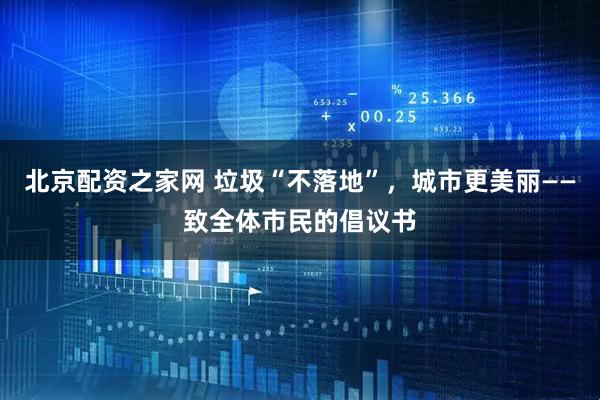 北京配资之家网 垃圾“不落地”，城市更美丽——致全体市民的倡议书