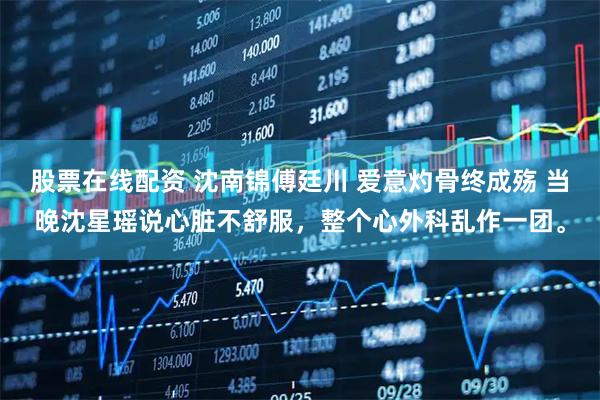 股票在线配资 沈南锦傅廷川 爱意灼骨终成殇 当晚沈星瑶说心脏不舒服，整个心外科乱作一团。