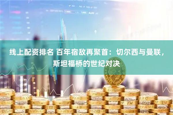 线上配资排名 百年宿敌再聚首：切尔西与曼联，斯坦福桥的世纪对决