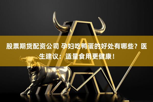 股票期货配资公司 孕妇吃鸭蛋的好处有哪些？医生建议：适量食用更健康！