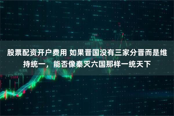 股票配资开户费用 如果晋国没有三家分晋而是维持统一，能否像秦灭六国那样一统天下
