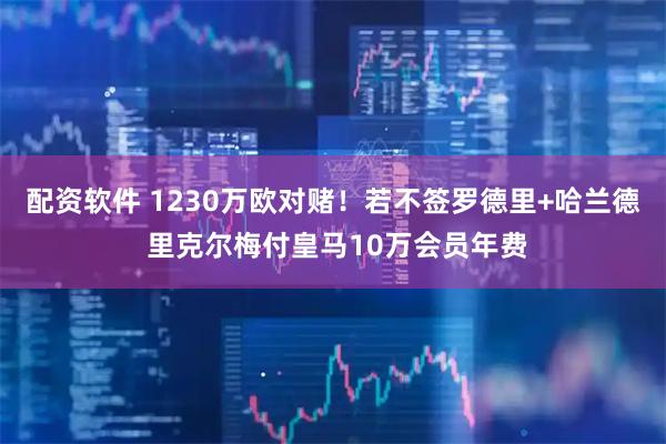 配资软件 1230万欧对赌！若不签罗德里+哈兰德 里克尔梅付皇马10万会员年费