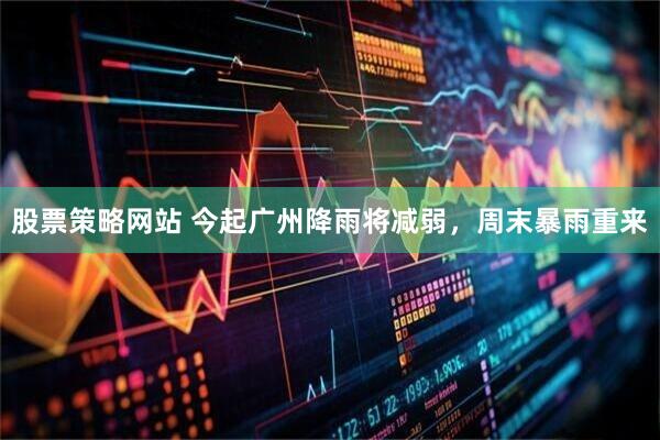 股票策略网站 今起广州降雨将减弱，周末暴雨重来
