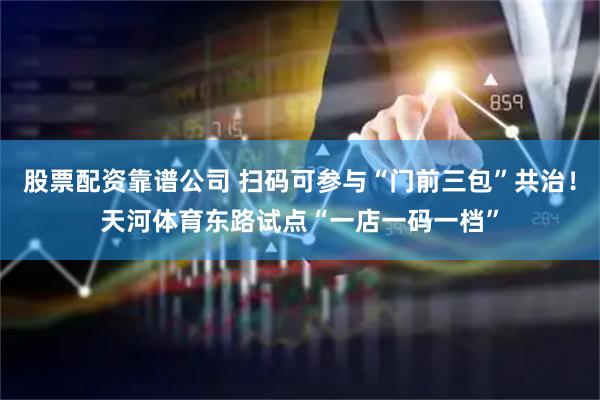 股票配资靠谱公司 扫码可参与“门前三包”共治！天河体育东路试点“一店一码一档”